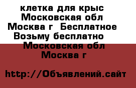 клетка для крыс - Московская обл., Москва г. Бесплатное » Возьму бесплатно   . Московская обл.,Москва г.